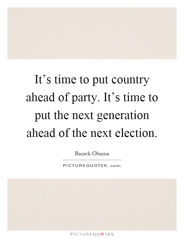 It's time to put country ahead of party. It's time to put the next generation ahead of the next election Picture Quote #1