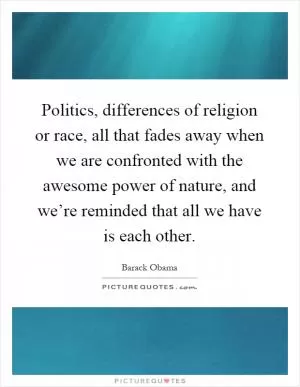 Politics, differences of religion or race, all that fades away when we are confronted with the awesome power of nature, and we’re reminded that all we have is each other Picture Quote #1