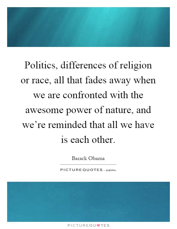 Politics, differences of religion or race, all that fades away when we are confronted with the awesome power of nature, and we're reminded that all we have is each other Picture Quote #1