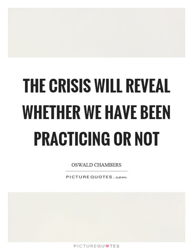 The crisis will reveal whether we have been practicing or not Picture Quote #1