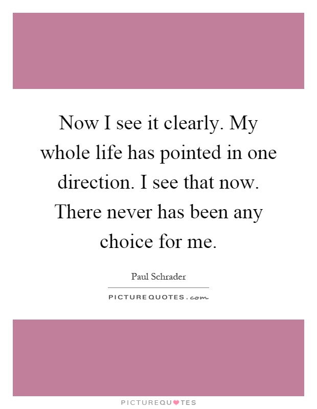 Now I see it clearly. My whole life has pointed in one direction. I see that now. There never has been any choice for me Picture Quote #1