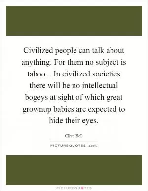 Civilized people can talk about anything. For them no subject is taboo... In civilized societies there will be no intellectual bogeys at sight of which great grownup babies are expected to hide their eyes Picture Quote #1