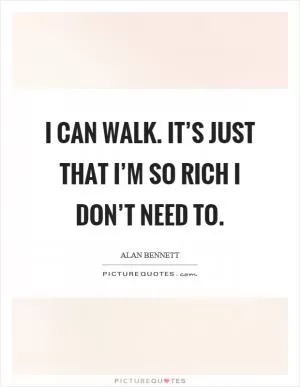 I can walk. It’s just that I’m so rich I don’t need to Picture Quote #1