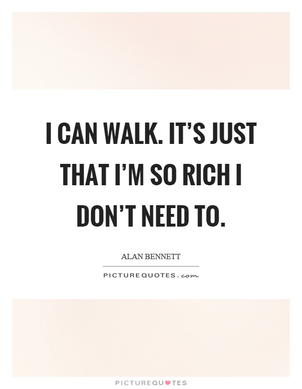 I can walk. It's just that I'm so rich I don't need to Picture Quote #1