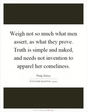 Weigh not so much what men assert, as what they prove. Truth is simple and naked, and needs not invention to apparel her comeliness Picture Quote #1
