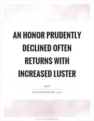 An honor prudently declined often returns with increased luster Picture Quote #1