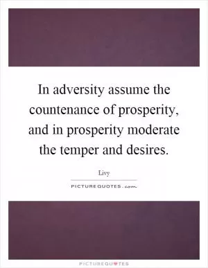 In adversity assume the countenance of prosperity, and in prosperity moderate the temper and desires Picture Quote #1