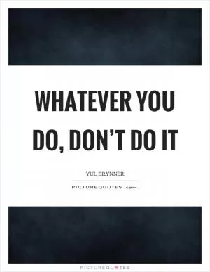 Whatever you do, don’t do it Picture Quote #1