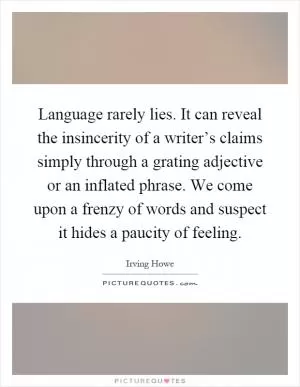 Language rarely lies. It can reveal the insincerity of a writer’s claims simply through a grating adjective or an inflated phrase. We come upon a frenzy of words and suspect it hides a paucity of feeling Picture Quote #1