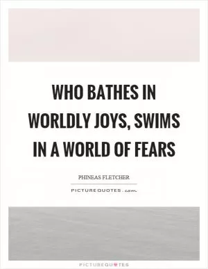 Who bathes in worldly joys, swims in a world of fears Picture Quote #1