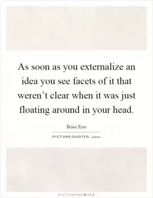 As soon as you externalize an idea you see facets of it that weren’t clear when it was just floating around in your head Picture Quote #1