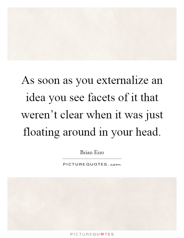 As soon as you externalize an idea you see facets of it that weren't clear when it was just floating around in your head Picture Quote #1