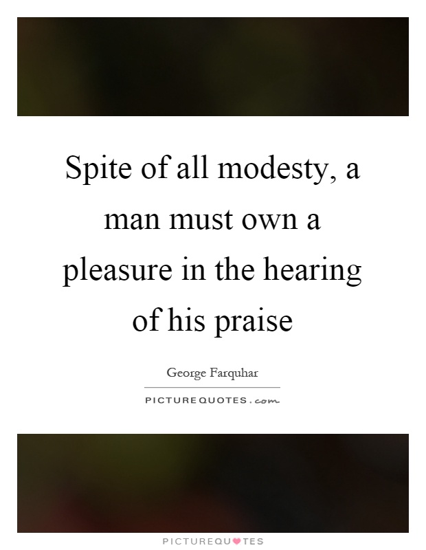 Spite of all modesty, a man must own a pleasure in the hearing of his praise Picture Quote #1