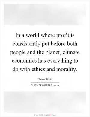 In a world where profit is consistently put before both people and the planet, climate economics has everything to do with ethics and morality Picture Quote #1