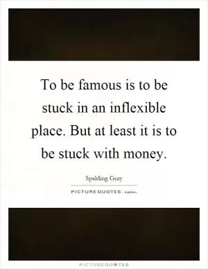 To be famous is to be stuck in an inflexible place. But at least it is to be stuck with money Picture Quote #1