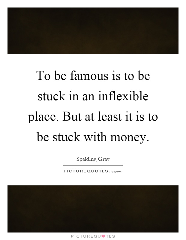 To be famous is to be stuck in an inflexible place. But at least it is to be stuck with money Picture Quote #1