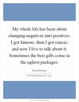 My whole life has been about changing negatives into positives. I got famous, then I got cancer, and now I live to talk about it. Sometimes the best gifts come in the ugliest packages Picture Quote #1