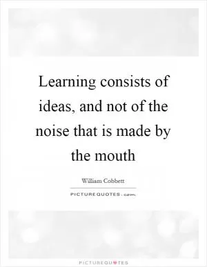 Learning consists of ideas, and not of the noise that is made by the mouth Picture Quote #1