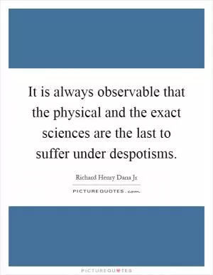 It is always observable that the physical and the exact sciences are the last to suffer under despotisms Picture Quote #1