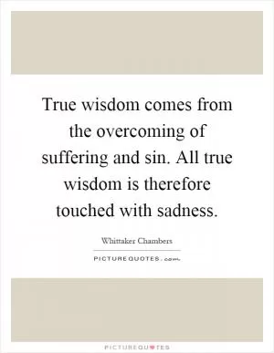 True wisdom comes from the overcoming of suffering and sin. All true wisdom is therefore touched with sadness Picture Quote #1