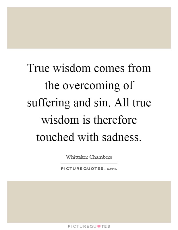 True wisdom comes from the overcoming of suffering and sin. All true wisdom is therefore touched with sadness Picture Quote #1