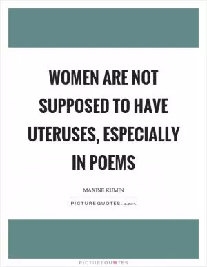 Women are not supposed to have uteruses, especially in poems Picture Quote #1