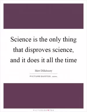 Science is the only thing that disproves science, and it does it all the time Picture Quote #1