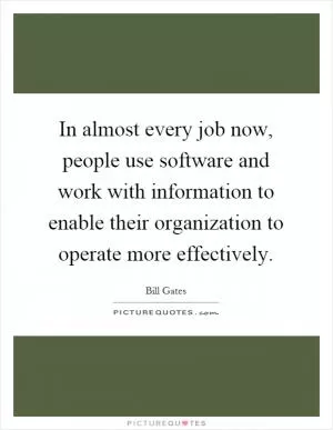 In almost every job now, people use software and work with information to enable their organization to operate more effectively Picture Quote #1