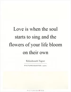 Love is when the soul starts to sing and the flowers of your life bloom on their own Picture Quote #1