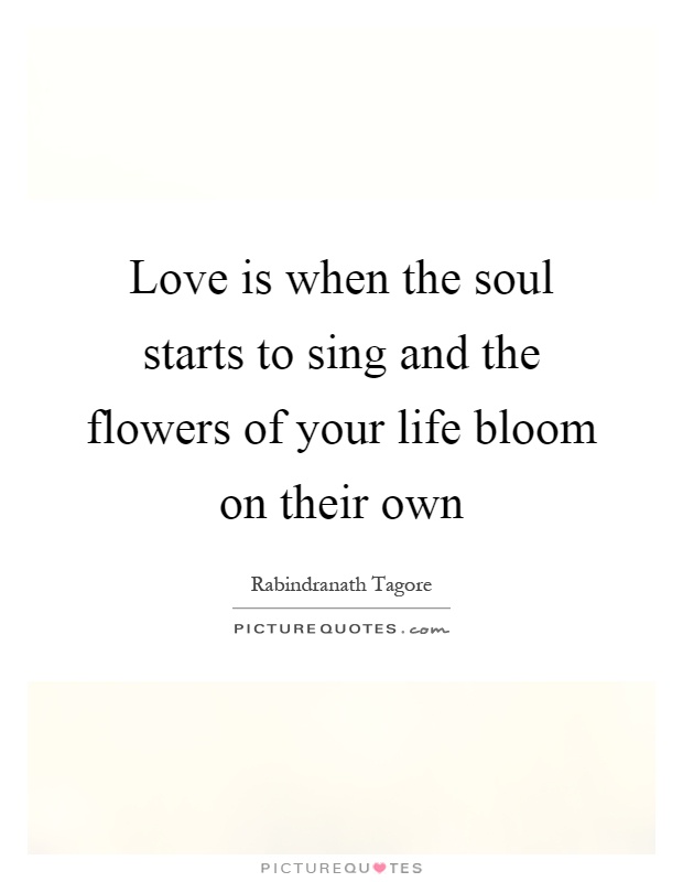 Love is when the soul starts to sing and the flowers of your life bloom on their own Picture Quote #1