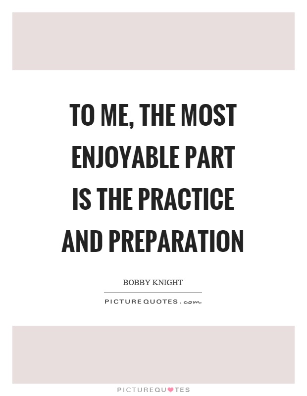 To me, the most enjoyable part is the practice and preparation Picture Quote #1