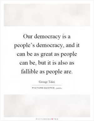 Our democracy is a people’s democracy, and it can be as great as people can be, but it is also as fallible as people are Picture Quote #1