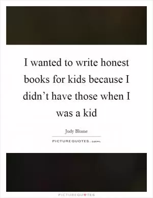 I wanted to write honest books for kids because I didn’t have those when I was a kid Picture Quote #1