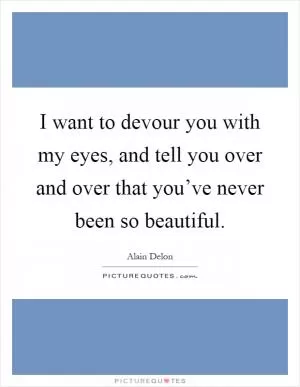 I want to devour you with my eyes, and tell you over and over that you’ve never been so beautiful Picture Quote #1