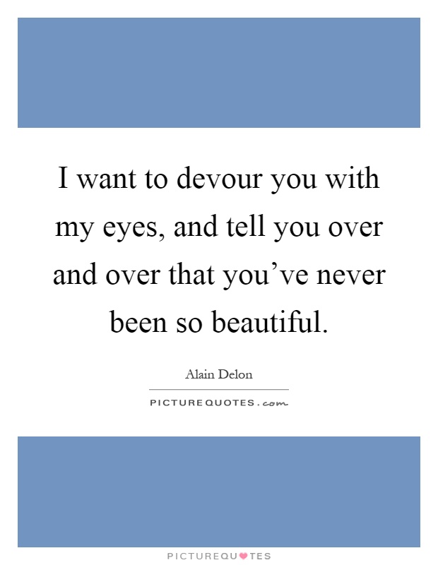 I want to devour you with my eyes, and tell you over and over that you've never been so beautiful Picture Quote #1