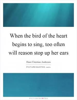 When the bird of the heart begins to sing, too often will reason stop up her ears Picture Quote #1