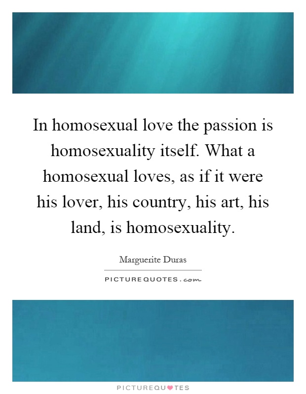 In homosexual love the passion is homosexuality itself. What a homosexual loves, as if it were his lover, his country, his art, his land, is homosexuality Picture Quote #1