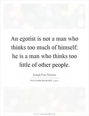An egotist is not a man who thinks too much of himself; he is a man who thinks too little of other people Picture Quote #1