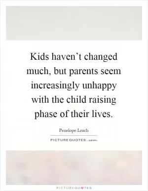 Kids haven’t changed much, but parents seem increasingly unhappy with the child raising phase of their lives Picture Quote #1