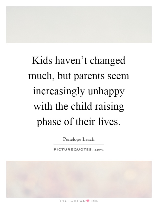 Kids haven't changed much, but parents seem increasingly unhappy with the child raising phase of their lives Picture Quote #1