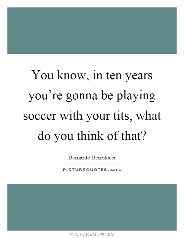 You know, in ten years you're gonna be playing soccer with your tits, what do you think of that? Picture Quote #1