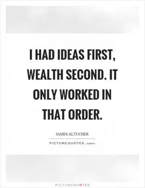 I had ideas first, wealth second. It only worked in that order Picture Quote #1