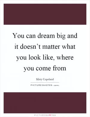 You can dream big and it doesn’t matter what you look like, where you come from Picture Quote #1