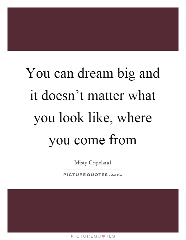 You can dream big and it doesn't matter what you look like, where you come from Picture Quote #1