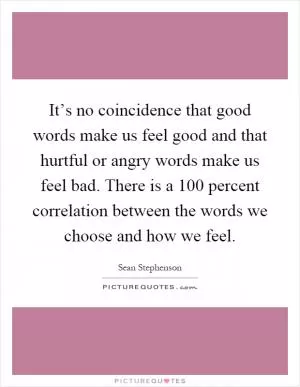 It’s no coincidence that good words make us feel good and that hurtful or angry words make us feel bad. There is a 100 percent correlation between the words we choose and how we feel Picture Quote #1
