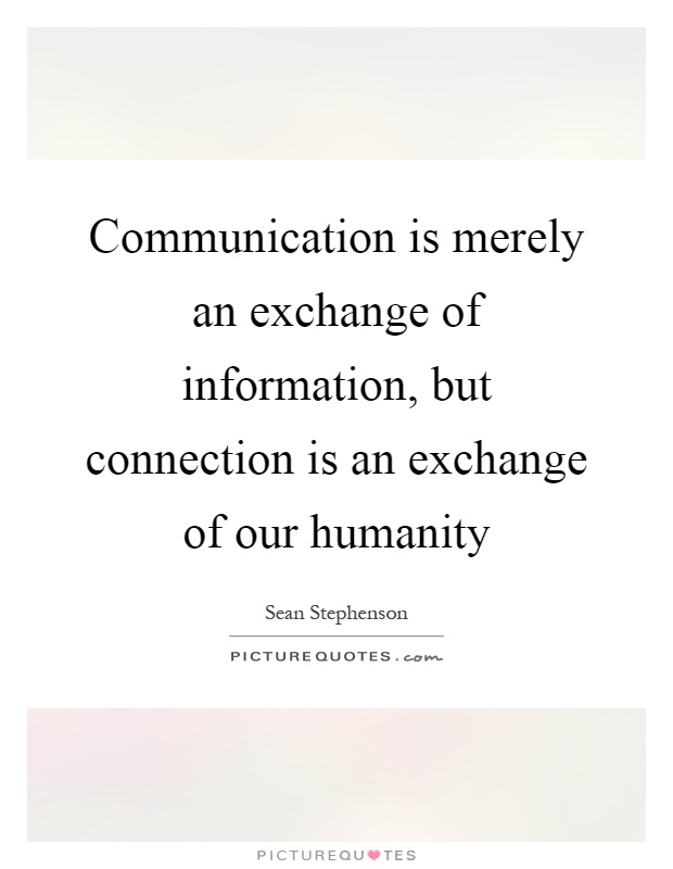 Communication is merely an exchange of information, but connection is an exchange of our humanity Picture Quote #1