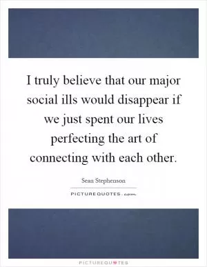 I truly believe that our major social ills would disappear if we just spent our lives perfecting the art of connecting with each other Picture Quote #1