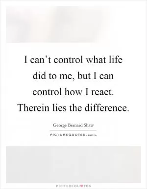 I can’t control what life did to me, but I can control how I react. Therein lies the difference Picture Quote #1