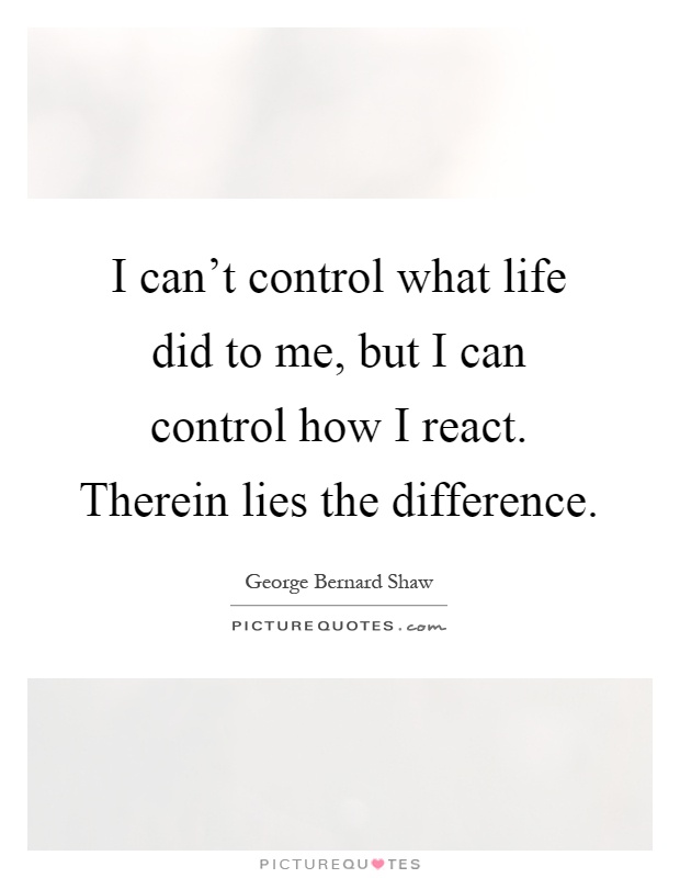 I can't control what life did to me, but I can control how I react. Therein lies the difference Picture Quote #1