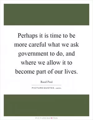 Perhaps it is time to be more careful what we ask government to do, and where we allow it to become part of our lives Picture Quote #1